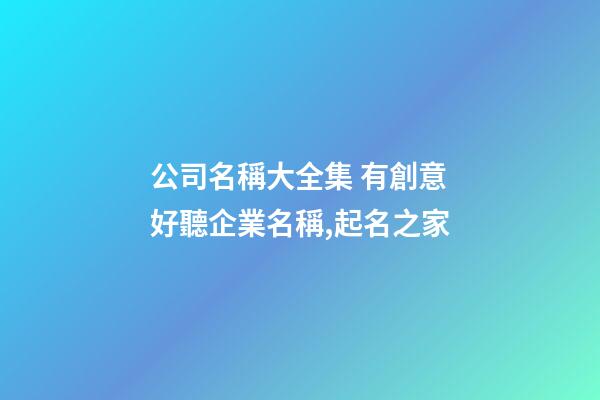公司名稱大全集 有創意好聽企業名稱,起名之家-第1張-公司起名-玄機派